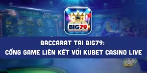 Baccarat tại BIG79 Cổng game liên kết với Kubet Casino live